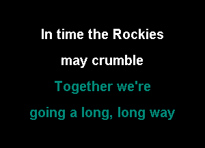 In time the Rockies
may crumble

Together we're

going a long, long way