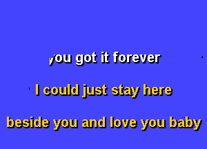 you got it forever

I could just stay here

beside you and love you baby
