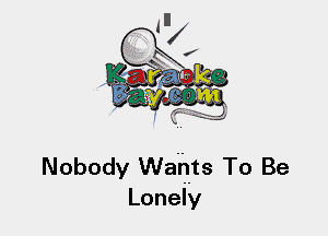 Nobody Waurlts To Be
Lonely