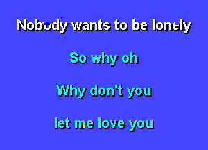 Nobbdy wants to be lonely
So why oh

Why don't you

let me love you