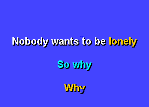 Nobody wants to be lonely

So why

Wh,V