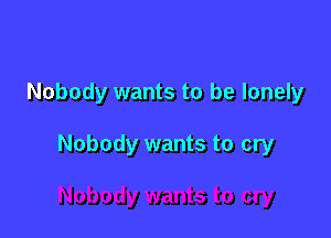 Nobody wants to be lonely

Nobody wants to cry