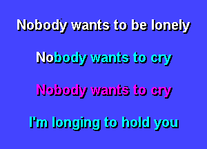Nobody wants to be lonely

Nobody wants to cry

I'm longing to hold you