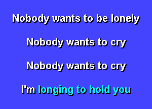 Nobody wants to be lonely
Nobody wants to cry

Nobody wants to cry

I'm longing to hold you