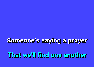 Someone's saying a prayer

That we'll find one another