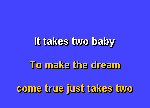 It takes two baby

To make the dream

come true just takes two