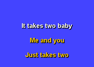 It takes two baby

Me and you

Just takes two