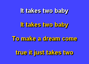 It takes two baby

It takes two baby

To make a dream come

true it just takes two
