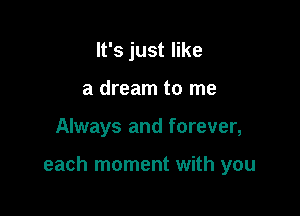 It's just like
a dream to me

Always and forever,

each moment with you