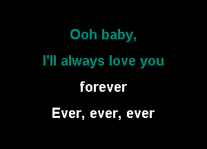 Ooh baby,

I'll always love you

forever

Ever, ever, ever