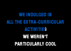 WE IHDULGED IN
ALL THE EXTRA-CURRICULAR
ACTIVITIES
WE WEREH'T
PARTICULARLY COOL