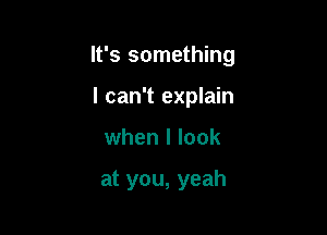 It's something

I can't explain
when I look

at you, yeah