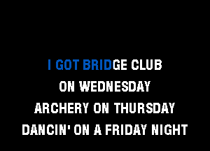 I GOT BRIDGE CLUB
ON WEDNESDAY
ARCHERY ON THURSDAY
DANCIH' ON A FRIDAY NIGHT