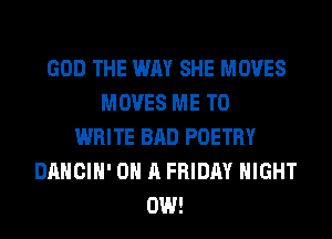 GOD THE WAY SHE MOVES
MOVES ME TO
WRITE BAD POETRY
DANCIH' ON A FRIDAY NIGHT
0W!