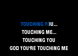 TOUCHIHG YOU...

TOUCHIHG ME...
TOUCHIHG YOU
GOD YOU'RE TOUCHIHG ME