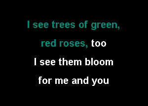 I see trees of green,
red roses, too

I see them bloom

for me and you