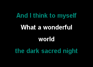 And I think to myself
What a wonderful

world

the dark sacred night