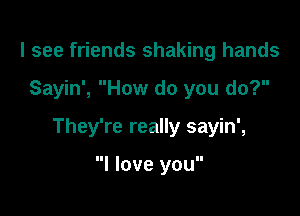 I see friends shaking hands

Sayin', How do you do?

They're really sayin',

I love you