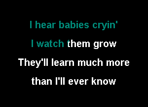 I hear babies cryin'

I watch them grow
They'll learn much more

than I'll ever know