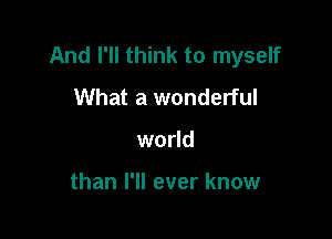 And I'll think to myself
What a wonderful

world

than I'll ever know