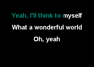 Yeah, I'll think to myself

What a wonderful world

Oh, yeah