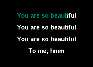 You are so beautiful
You are so beautiful

You are so beautiful

To me, hmm