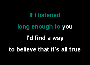 If I listened

long enough to you

I'd find a way

to believe that it's all true