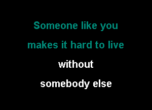 Someone like you

makes it hard to live
without

somebody else