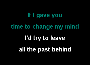 If I gave you

time to change my mind

I'd try to leave
all the past behind