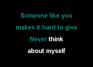 Someone like you

makes it hard to give

Never think

about myself