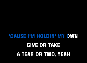 'CAUSE I'M HOLDIH' MY OWN
GIVE OR TAKE
A TEAB OR TWO, YEAH