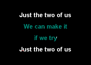 Just the two of us

We can make it

if we try

Just the two of us