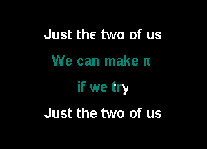 Just the two of us

We can make It

if we try

Just the two of us
