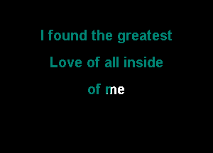 I found the greatest

Love of all inside

of me
