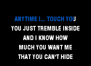 ANYTIME l... TOUGH YOU
YOU JUST TBEMBLE INSIDE
AND I KNOW HOW
MUCH YOU WANT ME

THAT YOU CAN'T HIDE l
