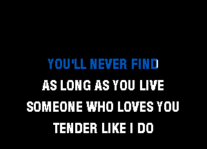 YOU'LL NEVER FIND
AS LONG AS YOU LIVE
SOMEONE WHO LOVES YOU
TENDER LIKE I DO