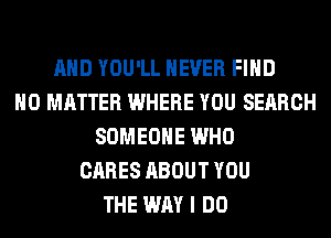 AND YOU'LL NEVER FIND
NO MATTER WHERE YOU SEARCH
SOMEONE WHO
CARES ABOUT YOU
THE WAY I DO