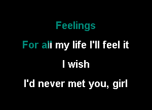 FeeHngs
For all my life I'll feel it

I wish

I'd never met you, girl