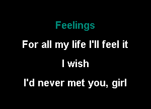 FeeHngs
For all my life I'll feel it

I wish

I'd never met you, girl
