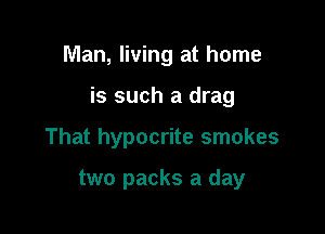 Man, living at home

is such a drag

That hypocrite smokes

two packs a day