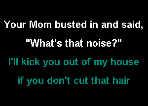 Your Mom busted in and said,
What's that noise?
I'll kick you out of my house

if you don't cut that hair