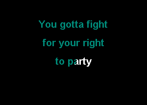 You gotta fight

for your right
to party