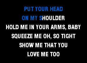 PUT YOUR HEAD
OH MY SHOULDER
HOLD ME IN YOUR ARMS, BABY
SQUEEZE ME 0H, 80 TIGHT
SHOW ME THAT YOU
LOVE ME TOO