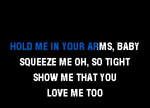 HOLD ME IN YOUR ARMS, BABY
SQUEEZE ME 0H, 80 TIGHT
SHOW ME THAT YOU
LOVE ME TOO