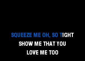 SQUEEZE ME 0H, 80 TIGHT
SHOW ME THAT YOU
LOVE ME TOO