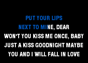 PUT YOUR LIPS
NEXT T0 MINE, DEAR
WON'T YOU KISS ME ONCE, BABY
JUST A KISS GOODHIGHT MAYBE
YOU AND I WILL FALL IN LOVE