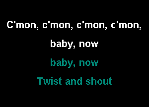 C'mon, c'mon, c'mon, c'mon,

baby, now

baby, now

Twist and shout
