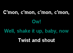 C'mon, c'mon, c'mon, c'mon,

Ow!

Well, shake it up, baby, now

Twist and shout