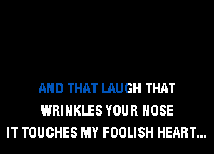 AND THAT LAUGH THAT
WRIHKLES YOUR HOSE
IT TOUCHES MY FOOLISH HEART...
