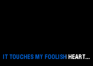 IT TOUCHES MY FOOLISH HEART...